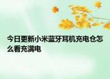 今日更新小米蓝牙耳机充电仓怎么看充满电