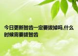今日更新智齿一定要拔掉吗,什么时候需要拔智齿