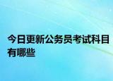 今日更新公务员考试科目有哪些