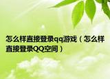 怎么样直接登录qq游戏（怎么样直接登录QQ空间）