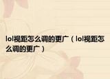 lol视距怎么调的更广（lol视距怎么调的更广）