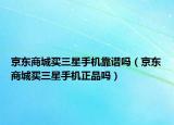 京东商城买三星手机靠谱吗（京东商城买三星手机正品吗）