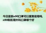 今日更新n90口罩可以重复使用吗,n90和医用外科口罩哪个好