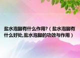 盐水泡脚有什么作用?（盐水泡脚有什么好处,盐水泡脚的功效与作用）