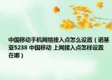 中国移动手机网络接入点怎么设置（诺基亚5238 中国移动 上网接入点怎样设置 在哪）