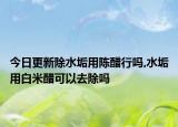 今日更新除水垢用陈醋行吗,水垢用白米醋可以去除吗