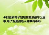 今日更新电子烟烟弹漏油是怎么回事,电子烟漏油吸入嘴中有毒吗