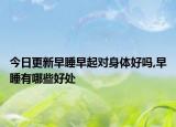 今日更新早睡早起对身体好吗,早睡有哪些好处