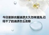 今日更新衣服油渍太久怎样清洗,已经干了的油渍怎么去除