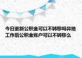 今日更新公积金可以不转移吗异地工作后公积金账户可以不转移么