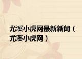 尤溪小虎网最新新闻（尤溪小虎网）