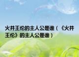 火并王伦的主人公是谁（《火并王伦》的主人公是谁）