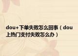 dou+下单失败怎么回事（dou上热门支付失败怎么办）