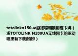 totolinkn150ua鏃犵嚎缃戝崱椹卞姩（求TOTOLINK N200UA无线网卡的驱动哪里有下载谢谢!）