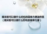 糯米粉可以做什么好吃的简单方便油炸糕（糯米粉可以做什么好吃的简单方便）