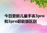 今日更新儿童手表3pro和3pro超能版区别