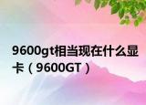 9600gt相当现在什么显卡（9600GT）