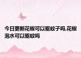 今日更新花椒可以驱蚊子吗,花椒泡水可以驱蚊吗
