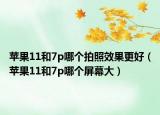 苹果11和7p哪个拍照效果更好（苹果11和7p哪个屏幕大）