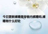 今日更新裸睡是穿着内裤睡吗,裸睡有什么好处