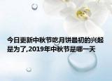 今日更新中秋节吃月饼最初的兴起是为了,2019年中秋节是哪一天