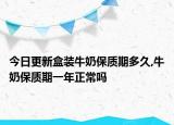 今日更新盒装牛奶保质期多久,牛奶保质期一年正常吗