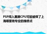 PSP闯入黑屏CPU可能被焊了上海哪里有专业的维修点