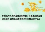 共用洗衣机会不会传染性疾病（共用洗衣机会传染疾病吗 公共区域使用洗衣机需要注意什么）