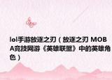 lol手游放逐之刃（放逐之刃 MOBA竞技网游《英雄联盟》中的英雄角色）