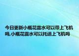 今日更新小瓶花露水可以带上飞机吗,小瓶花露水可以托运上飞机吗