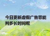 今日更新虚假广告罪能判多长时间呢