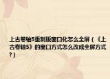 上古卷轴5重制版窗口化怎么全屏（《上古卷轴5》的窗口方式怎么改成全屏方式?）