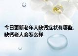 今日更新老年人缺钙症状有哪些,缺钙老人会怎么样