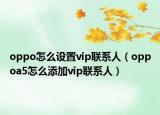 oppo怎么设置vip联系人（oppoa5怎么添加vip联系人）