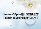 realmex50pro是什么封装工艺（realmex50pro是什么芯片）