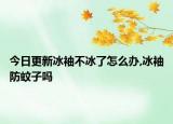 今日更新冰袖不冰了怎么办,冰袖防蚊子吗