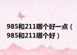 985和211哪个好一点（985和211哪个好）
