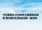今日更新女士内裤多久换新的比较好,新内裤可以和旧内裤一起洗吗