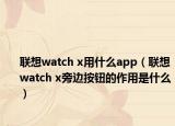 联想watch x用什么app（联想watch x旁边按钮的作用是什么）
