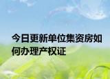今日更新单位集资房如何办理产权证
