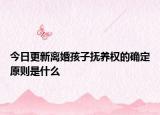 今日更新离婚孩子抚养权的确定原则是什么