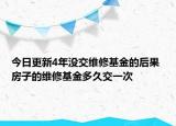 今日更新4年没交维修基金的后果 房子的维修基金多久交一次
