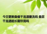今日更新桑椹干泡酒要洗吗 桑葚干泡酒能长期饮用吗