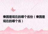 秦国是现在的哪个省份（秦国是现在的哪个省）