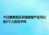 今日更新现在买楼房房产证可以些2个人的名字吗