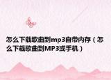 怎么下载歌曲到mp3自带内存（怎么下载歌曲到MP3或手机）