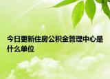 今日更新住房公积金管理中心是什么单位
