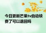 今日更新芒果tv自动续费了可以退回吗