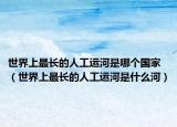 世界上最长的人工运河是哪个国家（世界上最长的人工运河是什么河）
