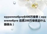 opporeno6pro6400万像素（opporeno6pro 后置200万像素是什么摄像头）